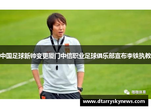 中国足球新帅变更厦门中信职业足球俱乐部宣布李铁执教