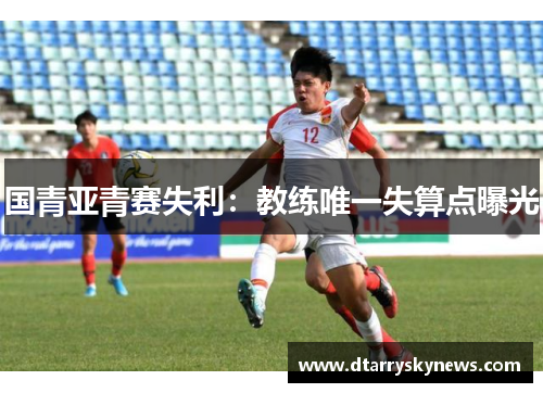 国青亚青赛失利：教练唯一失算点曝光