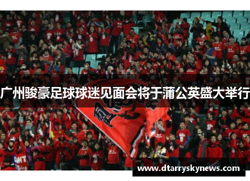 广州骏豪足球球迷见面会将于蒲公英盛大举行