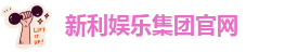 新利娱乐集团官网|一路顺，一路发，步步高升成大家。